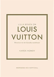 Lilla boken om Louis Vuitton : historien om det ikoniska modehuset